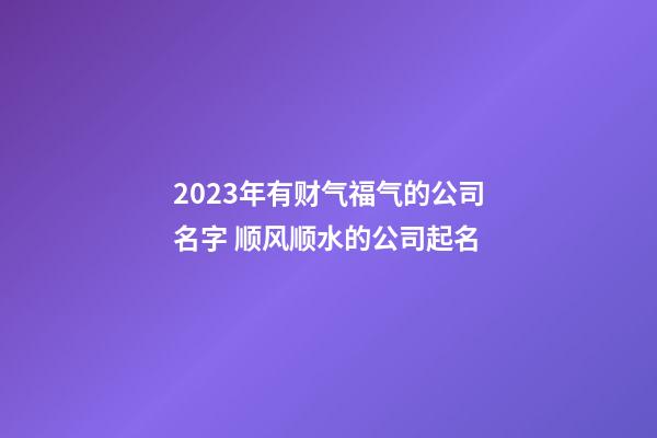 2023年有财气福气的公司名字 顺风顺水的公司起名